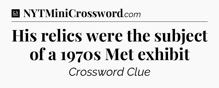His relics were the subject of a 1970s Met exhibit - LA Times Crossword