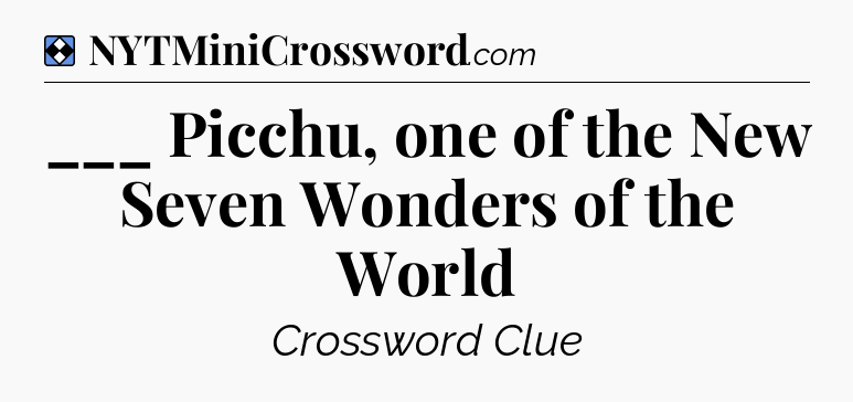 Solution: ___ Picchu, one of the New Seven Wonders of the World - NYT Mini Crossword