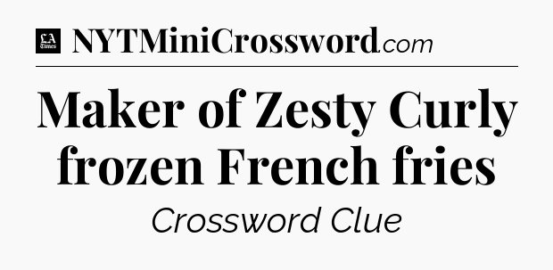 Maker of Zesty Curly frozen French fries - LA Times Crossword