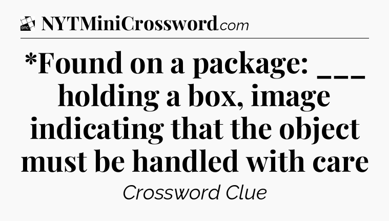 *Found on a package: ___ holding a box, image indicating that the object must be handled with care - Daily Themed Classic Crossword