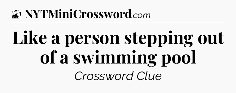 Like a person stepping out of a swimming pool - Daily Themed Classic Crossword