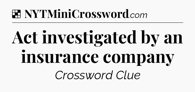 Solution: Act investigated by an insurance company - NYT Crossword