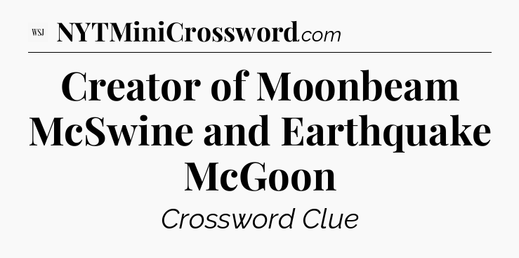 Creator of Moonbeam McSwine and Earthquake McGoon - WSJ Crossword