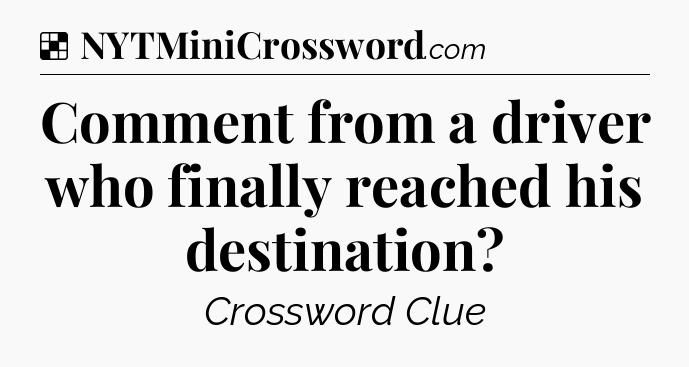 Solution: Comment from a driver who finally reached his destination - NYT Crossword