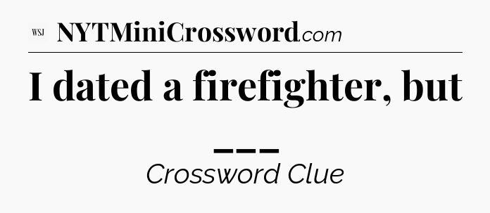 I dated a firefighter, but ___ - WSJ Crossword