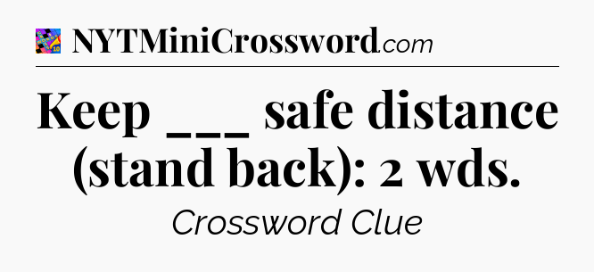 Keep ___ safe distance (stand back): 2 wds Crossword Clue
