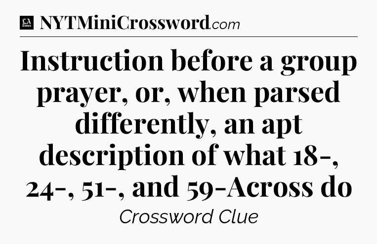 Instruction before a group prayer, or, when parsed differently, an apt description of what 18-, 24-, 51-, and 59-Across do - LA Times Crossword