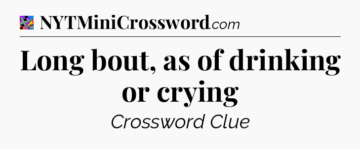 Long bout, as of drinking or crying Crossword Clue