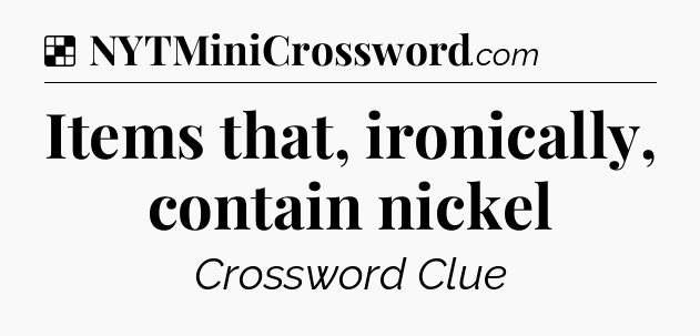 Solution: Items that, ironically, contain nickel - NYT Crossword