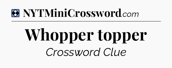 Solution: Whopper topper - NYT Mini Crossword