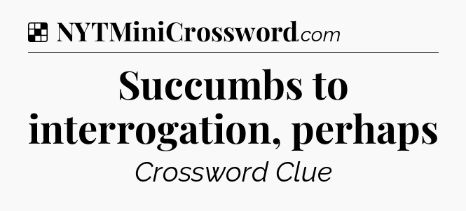 Solution: Succumbs to interrogation, perhaps - NYT Crossword