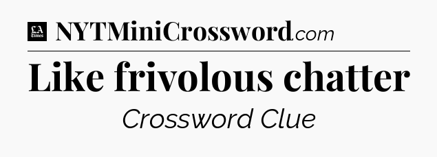 Like frivolous chatter - LA Times Crossword