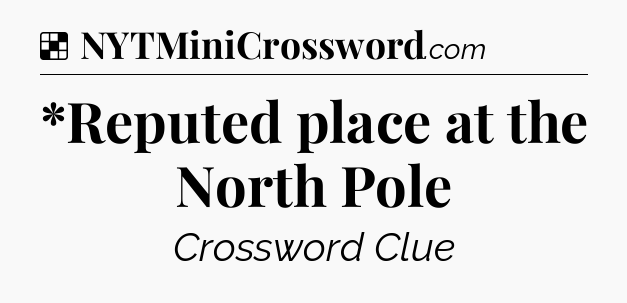 Solution: *Reputed place at the North Pole - NYT Crossword
