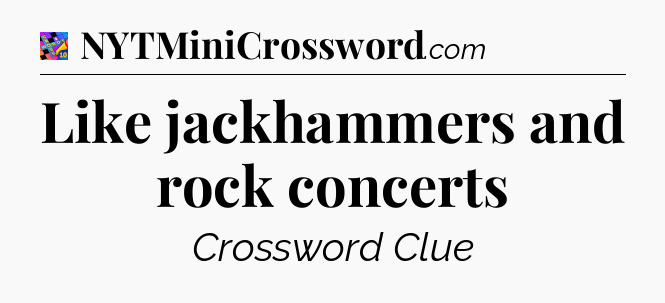 Like jackhammers and rock concerts Crossword Clue