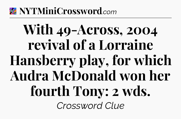 With 49-Across, 2004 revival of a Lorraine Hansberry play, for which Audra McDonald won her fourth Tony: 2 wds Crossword Clue
