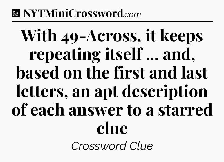 With 49-Across, it keeps repeating itself ... and, based on the first and last letters, an apt description of each answer to a starred clue - LA Times Crossword
