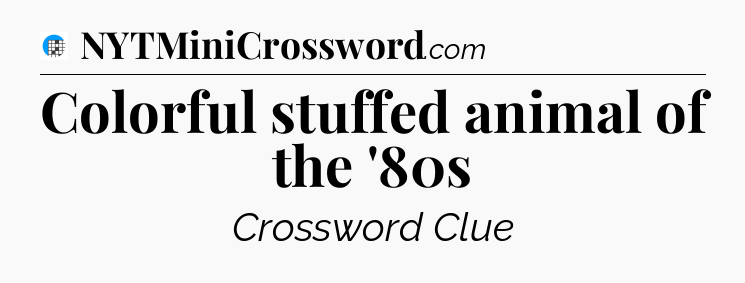 Colorful stuffed animal of the '80s Crossword Clue