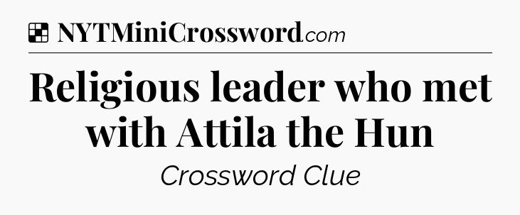 Solution: Religious leader who met with Attila the Hun - NYT Crossword