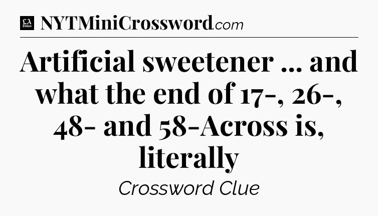 Artificial sweetener ... and what the end of 17-, 26-, 48- and 58-Across is, literally - LA Times Crossword
