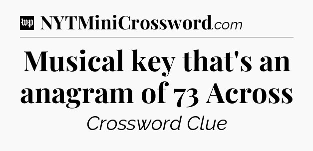 Musical key that's an anagram of 73 Across Crossword Clue