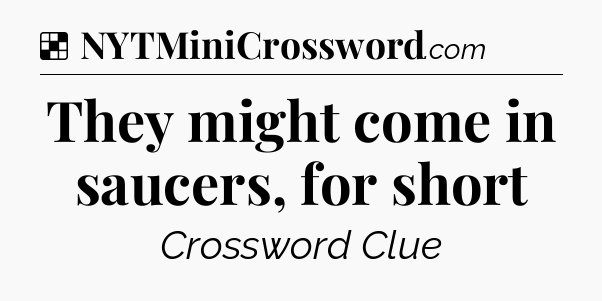 Solution: They might come in saucers, for short - NYT Crossword