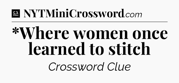 *Where women once learned to stitch - LA Times Crossword