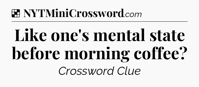 Solution: Like one's mental state before morning coffee - NYT Crossword