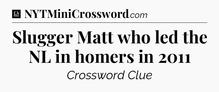 Slugger Matt who led the NL in homers in 2011 - LA Times Crossword
