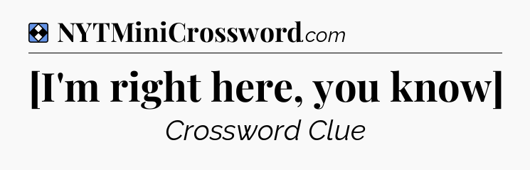 Solution: [I'm right here, you know] - NYT Mini Crossword