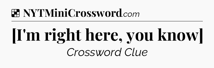 Solution: [I'm right here, you know] - NYT Crossword