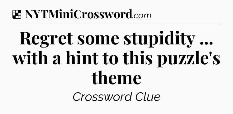 Solution: Regret some stupidity ... with a hint to this puzzle's theme - NYT Crossword