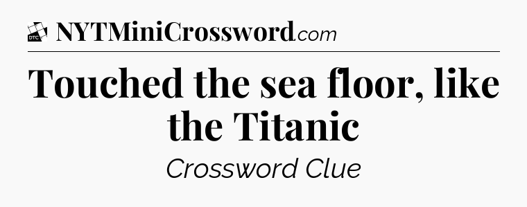 Touched the sea floor, like the Titanic - Daily Themed Classic Crossword