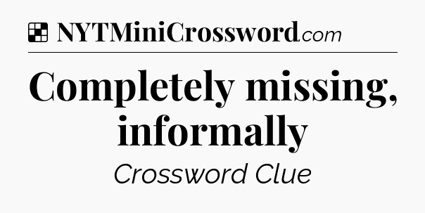 Solution: Completely missing, informally - NYT Crossword