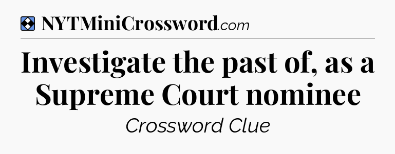Solution: Investigate the past of, as a Supreme Court nominee - NYT Mini Crossword