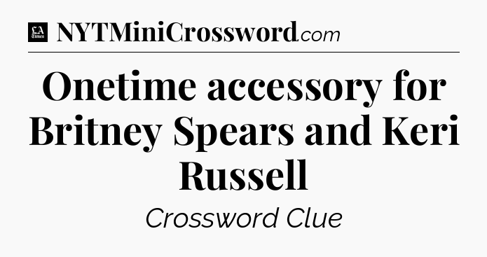 Onetime accessory for Britney Spears and Keri Russell - LA Times Crossword