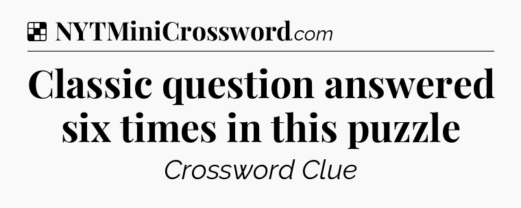 Solution: Classic question answered six times in this puzzle - NYT Crossword