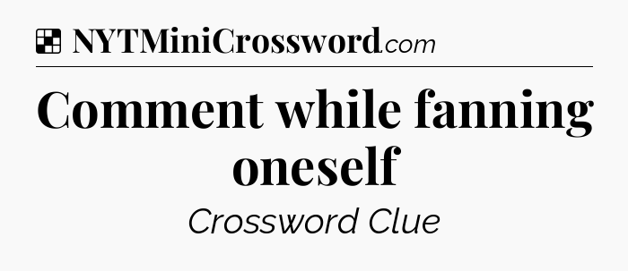 Solution: Comment while fanning oneself - NYT Crossword