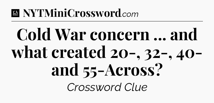 Cold War concern ... and what created 20-, 32-, 40- and 55-Across - LA Times Crossword