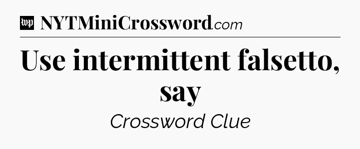 Use intermittent falsetto, say Crossword Clue