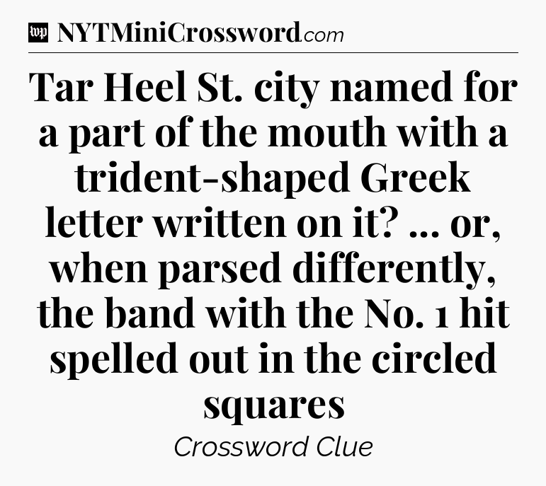 Tar Heel St. city named for a part of the mouth with a trident-shaped Greek letter written on it? ... or, when parsed differently, the band with the No. 1 hit spelled out in the circled squares Crossword Clue