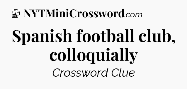 Spanish football club, colloquially - Daily Themed Classic Crossword