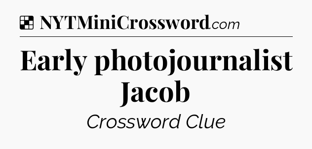 Solution: Early photojournalist Jacob - NYT Crossword