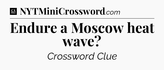 Endure a Moscow heat wave - LA Times Crossword