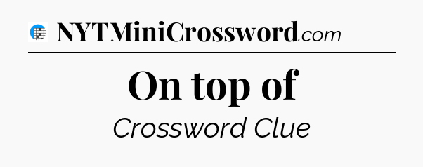 On top of Crossword Clue