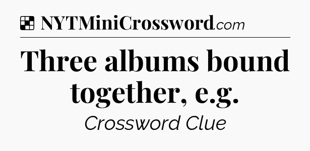 Solution: Three albums bound together, e.g - NYT Crossword