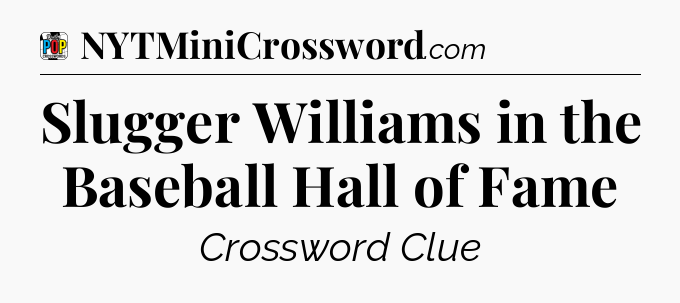 Slugger Williams in the Baseball Hall of Fame Crossword Clue