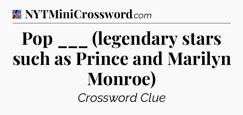 Pop ___ (legendary stars such as Prince and Marilyn Monroe) Crossword Clue