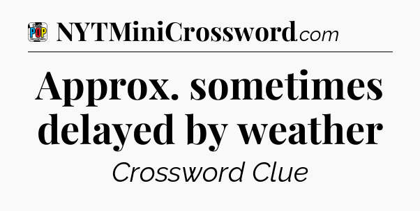 Approx. sometimes delayed by weather Crossword Clue