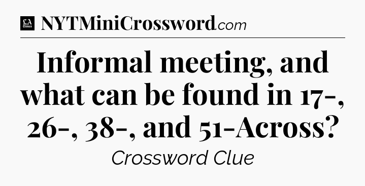 Informal meeting, and what can be found in 17-, 26-, 38-, and 51-Across - LA Times Crossword