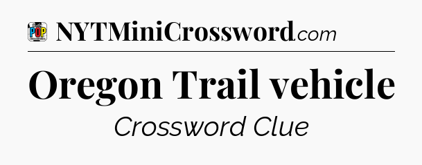 Oregon Trail vehicle Crossword Clue